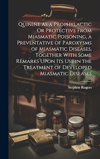 Front cover_Quinine As a Prophylactic Or Protective From Miasmatic Poisoning, a Preventative of Paroxysms of Miasmatic Diseases, Together With Some Remarks Upon Its Use in the Treatment of Developed Miasmatic Diseases