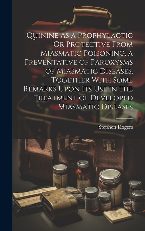 Front cover_Quinine As a Prophylactic Or Protective From Miasmatic Poisoning, a Preventative of Paroxysms of Miasmatic Diseases, Together With Some Remarks Upon Its Use in the Treatment of Developed Miasmatic Diseases