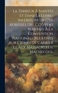 Front cover_La Terreur À Nantes Et Dans La Loire-Inférieure En 1793, Adresses Des Citoyens Nantais À La Convention Nationale Relatives Aux Crimes De Carrier Et Aux Massacres De Machecoul