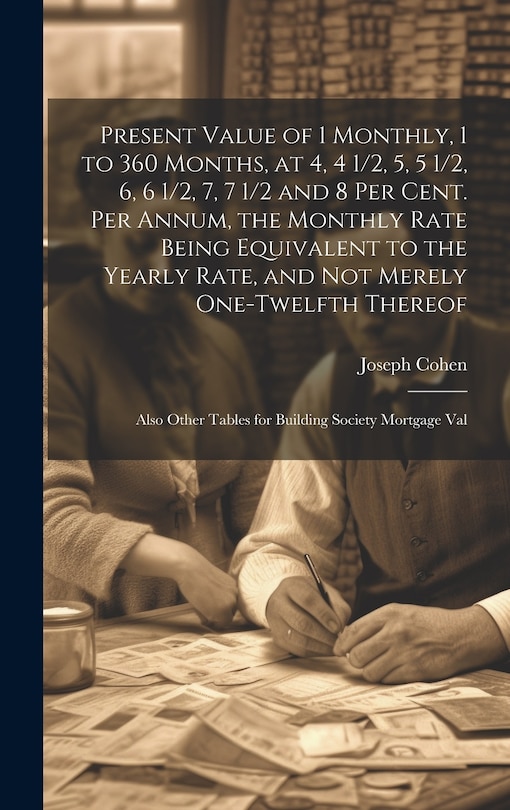 Front cover_Present Value of 1 Monthly, 1 to 360 Months, at 4, 4 1/2, 5, 5 1/2, 6, 6 1/2, 7, 7 1/2 and 8 Per Cent. Per Annum, the Monthly Rate Being Equivalent to the Yearly Rate, and Not Merely One-Twelfth Thereof