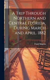Front cover_A Trip Through Northern and Central Florida, During March and April. 1882