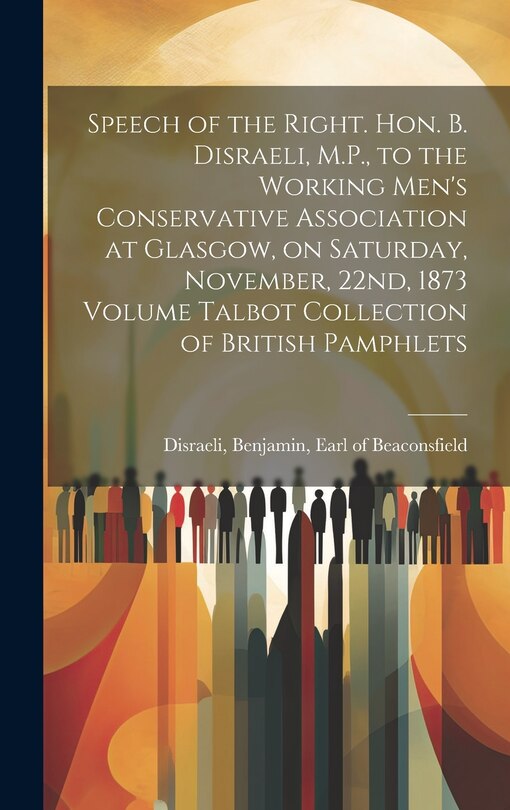 Front cover_Speech of the Right. Hon. B. Disraeli, M.P., to the Working Men's Conservative Association at Glasgow, on Saturday, November, 22nd, 1873 Volume Talbot Collection of British Pamphlets