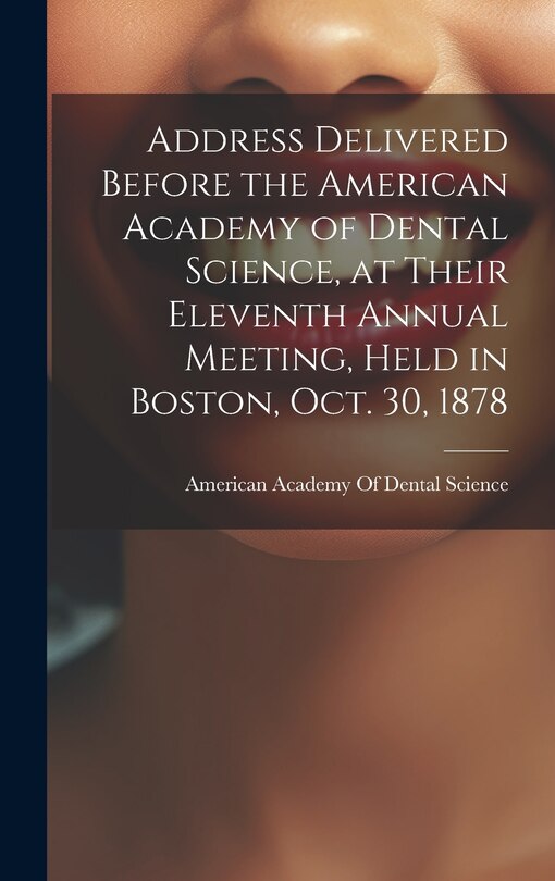 Front cover_Address Delivered Before the American Academy of Dental Science, at Their Eleventh Annual Meeting, Held in Boston, Oct. 30, 1878