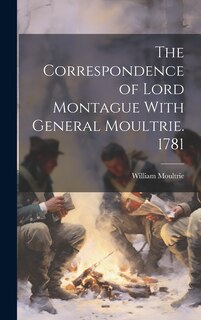 The Correspondence of Lord Montague With General Moultrie. 1781