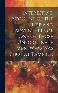 Front cover_Interesting Account of the Life and Adventures of one of Those Unfortunate men, who was Shot at Tampico
