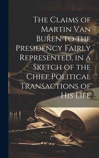 Couverture_The Claims of Martin Van Buren to the Presidency Fairly Represented, in a Sketch of the Chief Political Transactions of his Life