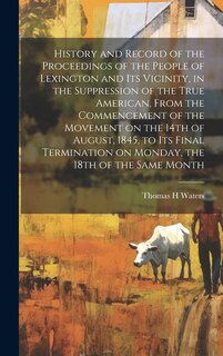 Front cover_History and Record of the Proceedings of the People of Lexington and its Vicinity, in the Suppression of the True American, From the Commencement of the Movement on the 14th of August, 1845, to its Final Termination on Monday, the 18th of the Same Month