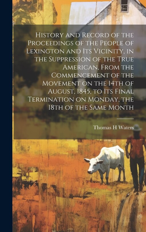 Front cover_History and Record of the Proceedings of the People of Lexington and its Vicinity, in the Suppression of the True American, From the Commencement of the Movement on the 14th of August, 1845, to its Final Termination on Monday, the 18th of the Same Month