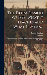 Front cover_The Extra Session of 1879. What it Teaches and What it Means; Speech of Roscoe Conkling in the Senate of the United States, April 24, 1879 ..