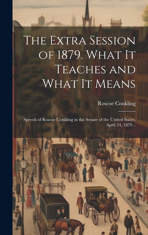 Front cover_The Extra Session of 1879. What it Teaches and What it Means; Speech of Roscoe Conkling in the Senate of the United States, April 24, 1879 ..