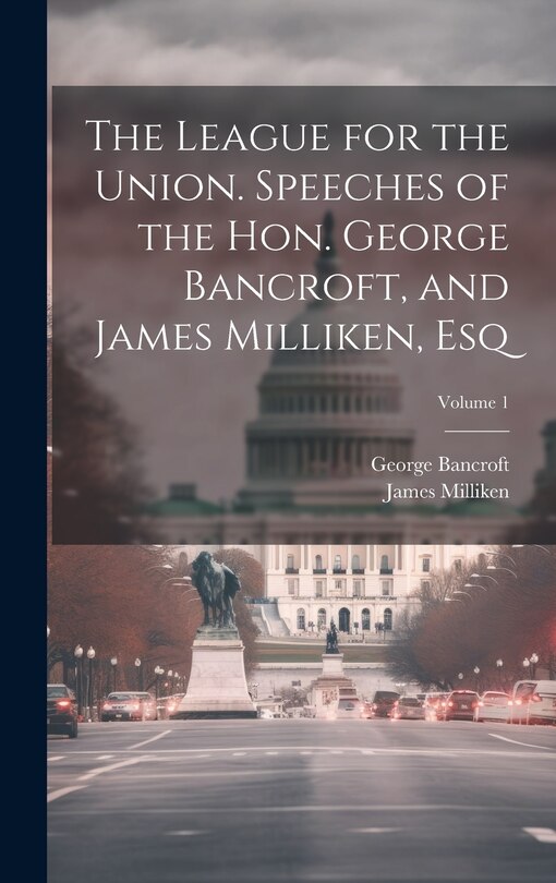 Couverture_The League for the Union. Speeches of the Hon. George Bancroft, and James Milliken, esq; Volume 1