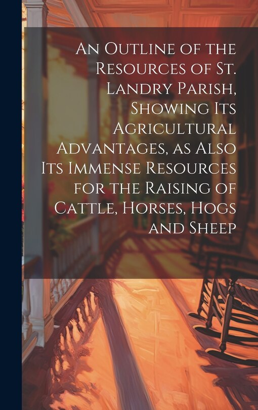 Couverture_An Outline of the Resources of St. Landry Parish, Showing its Agricultural Advantages, as Also its Immense Resources for the Raising of Cattle, Horses, Hogs and Sheep