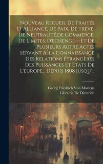 Front cover_Nouveau Recueil De Traités D 'alliance, De Paix, De Treve, De Neutralité, de Commerce, De Limites, D'echenge---Et De Plusieurs Autre Actes Servant A`la Connaissance Des Relations Étrangères Des Puissances Et États De L'europe... Depuis 1808 Jusqu'...