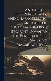 Couverture_Anecdotes, Personal Traits, and Characteristic Sketches of Victoria the First, Brought Down to the Period of Her Majesty's Maarriage. by a Lady