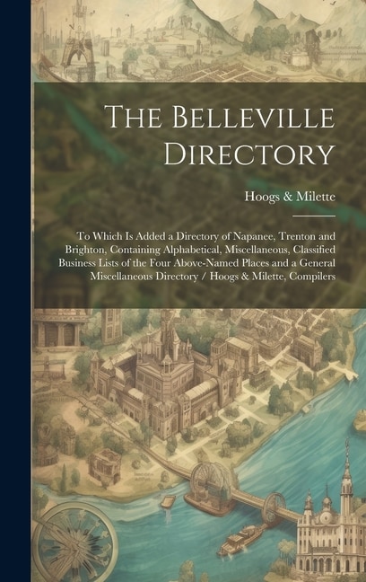 The Belleville Directory: To Which is Added a Directory of Napanee, Trenton and Brighton, Containing Alphabetical, Miscellaneous, Classified Business Lists of the Four Above-named Places and a General Miscellaneous Directory / Hoogs & Milette, Compilers