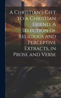 Front cover_A Christian's Gift to a Christian Friend. A Selection of Religious and Perceptive Extracts, in Prose and Verse