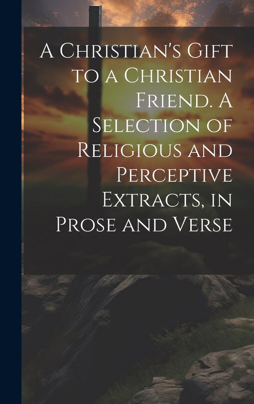 Front cover_A Christian's Gift to a Christian Friend. A Selection of Religious and Perceptive Extracts, in Prose and Verse