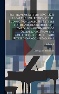 Front cover_Beethoven's Letters (1790-1826) From the Collection of Dr. Ludwig Nohl. Also his Letters to the Archduke Rudolph, Cardinal-archbishop of Olmutz, K.W., From the Collection of Dr. Ludwig Ritter von Köchel Volume; Volume 2