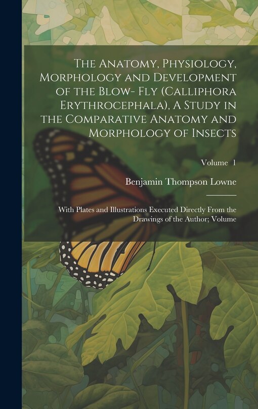Front cover_The Anatomy, Physiology, Morphology and Development of the Blow- fly (Calliphora Erythrocephala), A Study in the Comparative Anatomy and Morphology of Insects; With Plates and Illustrations Executed Directly From the Drawings of the Author; Volume; Volume