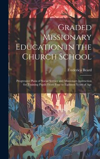 Front cover_Graded Missionary Education in the Church School; Progressive Plans of Social Service and Missionary Instruction for Training Pupils From Four to Eighteen Years of Age