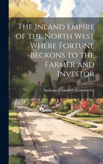 Front cover_The Inland Empire of the North West Where Fortune Beckons to the Farmer and Investor