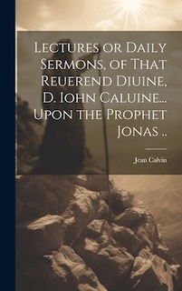 Lectures or Daily Sermons, of That Reuerend Diuine, D. Iohn Caluine... Upon the Prophet Jonas ..