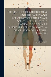 Front cover_The Dangers of Chloroform and the Safety and Efficiency of Ether As an Agent in Securing the Avoidance of Pain in Surgical Operations, With a Description of an Ether Inhaler