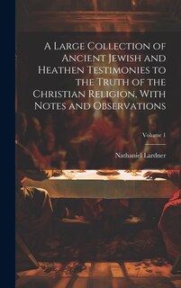 Couverture_A Large Collection of Ancient Jewish and Heathen Testimonies to the Truth of the Christian Religion, With Notes and Observations; Volume 1