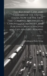 Couverture_The Railroad Laws and Charters of the United States, now for the First Time Collated, Arranged in Chronological Order, and Published With a Synopsis and Explanatory Remarks; Volume 1