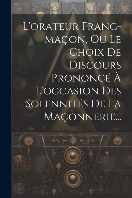 Front cover_L'orateur Franc-maçon, Ou Le Choix De Discours Prononcé À L'occasion Des Solennités De La Maçonnerie...
