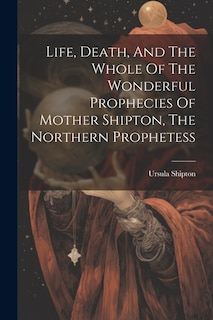 Couverture_Life, Death, And The Whole Of The Wonderful Prophecies Of Mother Shipton, The Northern Prophetess