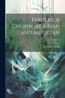 Front cover_Frederick Chopin, as a man and Musician; Volume 1