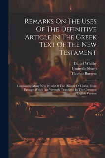 Remarks On The Uses Of The Definitive Article In The Greek Text Of The New Testament: Containing Many New Proofs Of The Divinity Of Christ, From Passages Which Are Wrongly Translated In The Common English Version