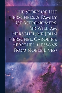 Couverture_The Story Of The Herschels, A Family Of Astronomers. Sir William Herschel, Sir John Herschel, Caroline Herschel. (lessons From Noble Lives)