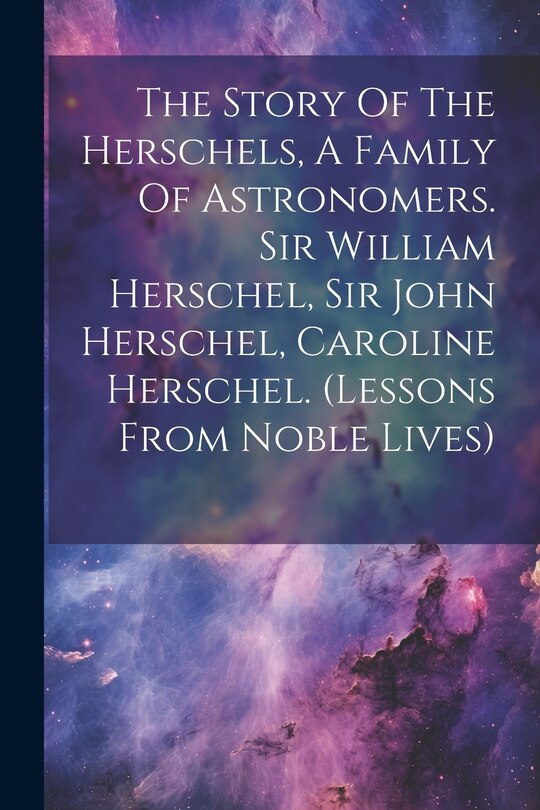 Couverture_The Story Of The Herschels, A Family Of Astronomers. Sir William Herschel, Sir John Herschel, Caroline Herschel. (lessons From Noble Lives)