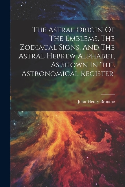 Front cover_The Astral Origin Of The Emblems, The Zodiacal Signs, And The Astral Hebrew Alphabet, As Shown In 'the Astronomical Register'