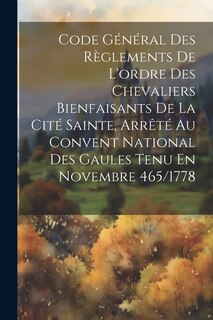 Couverture_Code Général Des Règlements De L'ordre Des Chevaliers Bienfaisants De La Cité Sainte, Arrêté Au Convent National Des Gaules Tenu En Novembre 465/1778