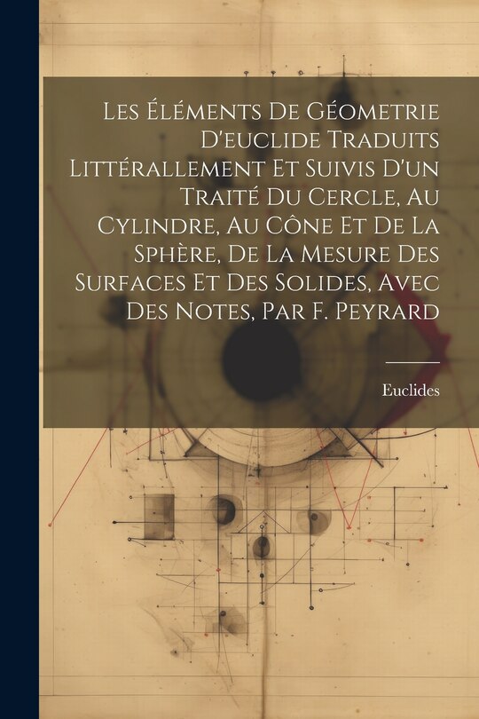 Front cover_Les Éléments De Géometrie D'euclide Traduits Littérallement Et Suivis D'un Traité Du Cercle, Au Cylindre, Au Cône Et De La Sphère, De La Mesure Des Surfaces Et Des Solides, Avec Des Notes, Par F. Peyrard