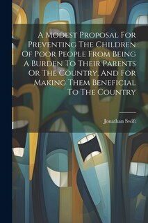 Front cover_A Modest Proposal For Preventing The Children Of Poor People From Being A Burden To Their Parents Or The Country, And For Making Them Beneficial To The Country