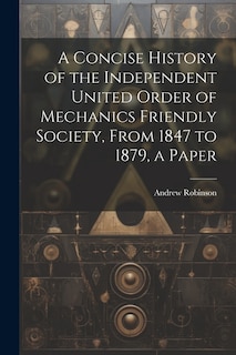 A Concise History of the Independent United Order of Mechanics Friendly Society, From 1847 to 1879, a Paper