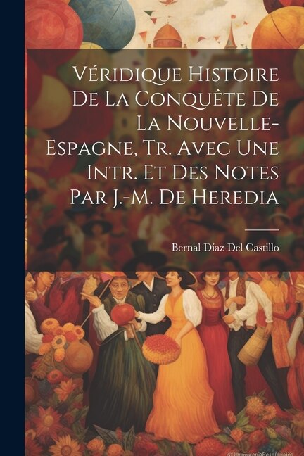 Front cover_Véridique Histoire De La Conquête De La Nouvelle- Espagne, Tr. Avec Une Intr. Et Des Notes Par J.-M. De Heredia