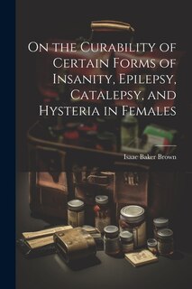 Couverture_On the Curability of Certain Forms of Insanity, Epilepsy, Catalepsy, and Hysteria in Females