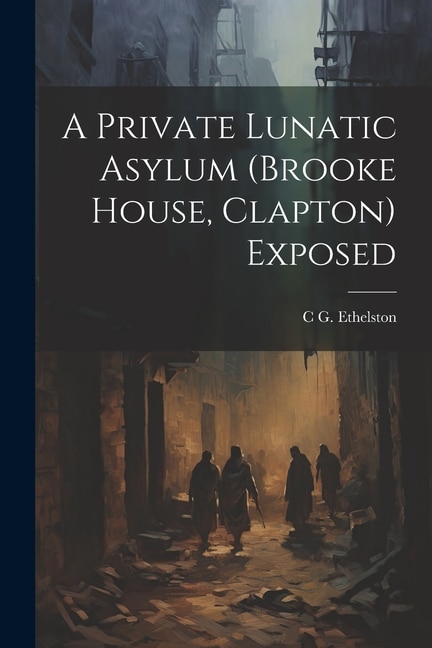 Front cover_A Private Lunatic Asylum (brooke House, Clapton) Exposed