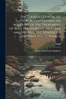 Front cover_The Fourth Georgic of Virgil, Containing an Account of the Treatment of Bees, the Story of Aristæus and His Bees, the Episode of Orpheus and Eurydice; and an Article On the Gladiators