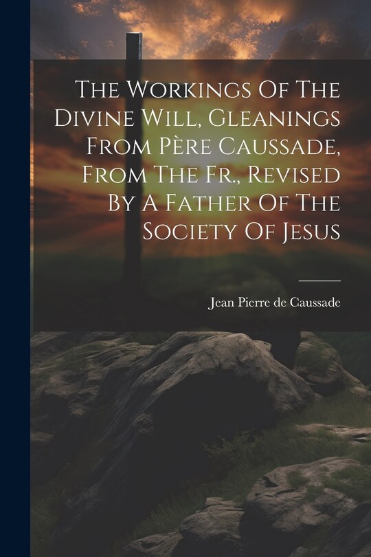 Front cover_The Workings Of The Divine Will, Gleanings From Père Caussade, From The Fr., Revised By A Father Of The Society Of Jesus