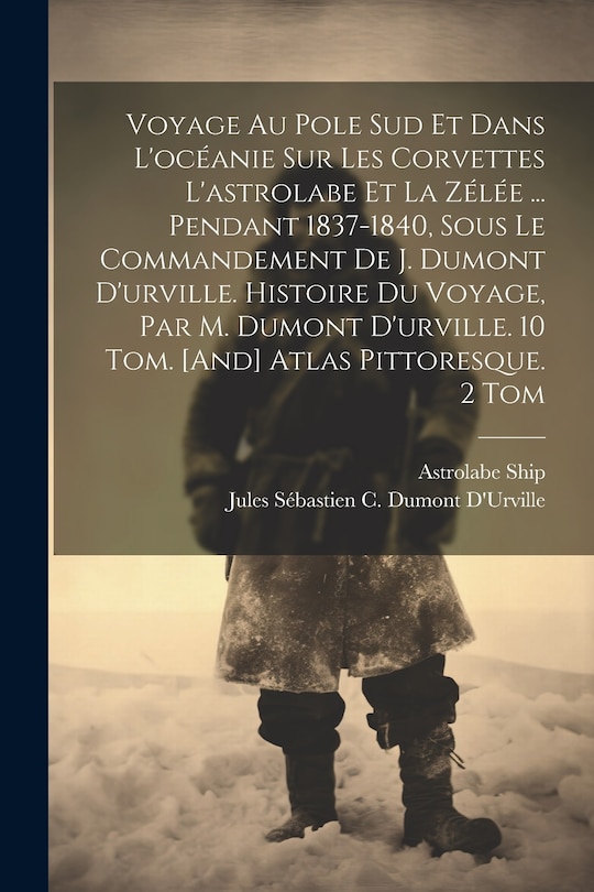 Front cover_Voyage Au Pole Sud Et Dans L'océanie Sur Les Corvettes L'astrolabe Et La Zélée ... Pendant 1837-1840, Sous Le Commandement De J. Dumont D'urville. Histoire Du Voyage, Par M. Dumont D'urville. 10 Tom. [And] Atlas Pittoresque. 2 Tom