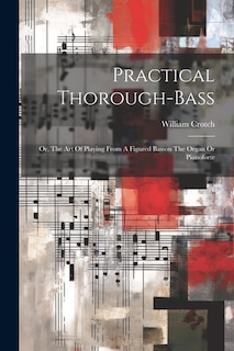 Practical Thorough-bass: Or, The Art Of Playing From A Figured Basson The Organ Or Pianoforte