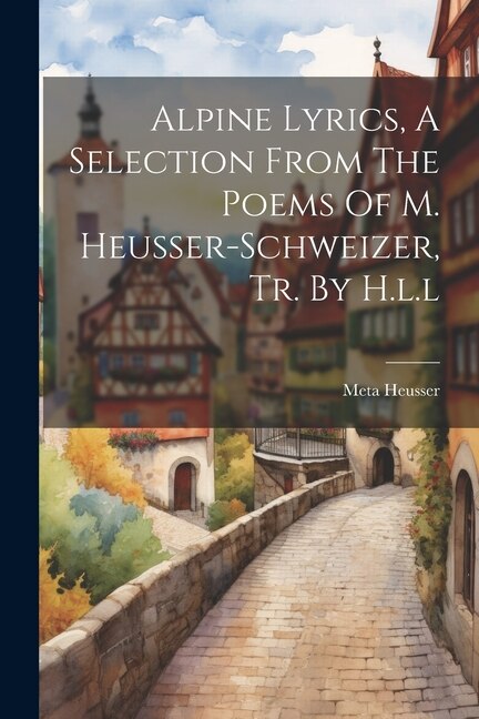 Front cover_Alpine Lyrics, A Selection From The Poems Of M. Heusser-schweizer, Tr. By H.l.l