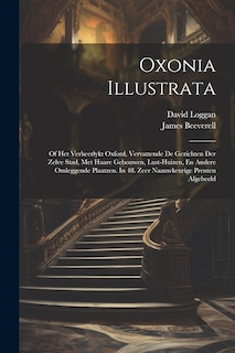 Oxonia Illustrata: Of Het Verheerlykt Oxford, Vervattende De Gezichten Der Zelve Stad, Met Haare Gebouwen, Lust-huizen, En Andere Omleggende Plaatzen. In 48. Zeer Naauwkeurige Prenten Afgebeeld