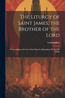 The Liturgy of Saint James, the Brother of the Lord: Or According to the Use of the Church of Jerusalem. Ed. by J.M. Neale